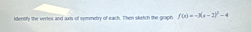 Identify the vertex and axis of symmetry of each. Then sketch the graph. f(x)=-3(x-2)^2-4