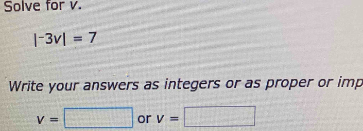 Solve for v.
|^-3v|=7
Write your answers as integers or as proper or imp
v=□ or v=□