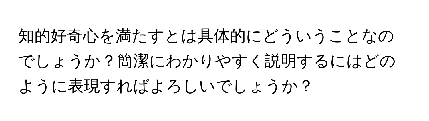 知的好奇心を満たすとは具体的にどういうことなのでしょうか？簡潔にわかりやすく説明するにはどのように表現すればよろしいでしょうか？