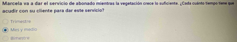 Marcela va a dar el servicio de abonado mientras la vegetación crece lo suficiente. ¿Cada cuánto tiempo tiene que
acudir con su cliente para dar este servicio?
Trimestre
Mes y medio
Bimestre