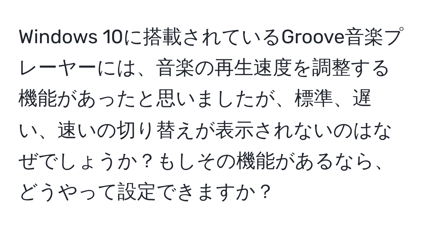 Windows 10に搭載されているGroove音楽プレーヤーには、音楽の再生速度を調整する機能があったと思いましたが、標準、遅い、速いの切り替えが表示されないのはなぜでしょうか？もしその機能があるなら、どうやって設定できますか？