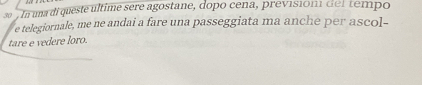 In una di queste ultime sere agostane, dopo cena, previsión del tempo 
e telegiornale, me ne andai a fare una passeggiata ma anche per ascol- 
tare e vedere loro.