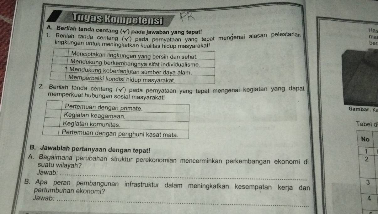 Tugas Kompetensi 
Has 
A. Berilah tanda centang (√) pada jawaban yang tepat! ber 
1. Berilah tanda centang (√) pada pernyataan yang tepat mengenai alasan pelestarian ma 
lingkungan untuk meningkatkan kkat! 
2. Berilah tanda centang (√) pada pernyataan yang tepat mengenai kegiatan yang dapat 
memperkuat hubungan sosial masyarakat! 
Gambar. Ka 
Tabel d 
B. Jawablah pertanyaan dengan tepat! 
A. Bagaimana perubahan struktur perekonomian mencerminkan perkembangan ekonomi di 
suatu wilayah? 
Jawab:_ 
B. Apa peran pembangunan infrastruktur dalam meningkatkan kesempatan kerja dan 
pertumbuhan ekonomi? 
Jawab:_