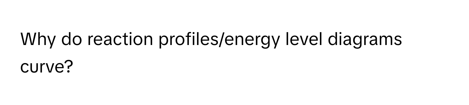 Why do reaction profiles/energy level diagrams curve?