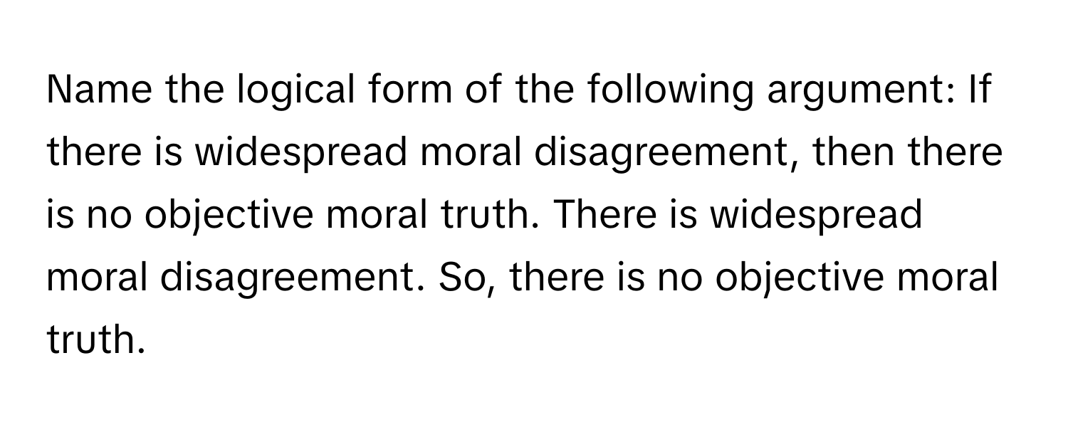 Name the logical form of the following argument: If there is widespread moral disagreement, then there is no objective moral truth. There is widespread moral disagreement. So, there is no objective moral truth.