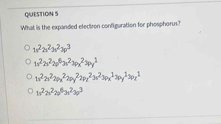 What is the expanded electron configuration for phosphorus?
1s^22s^23s^23p^3
1s^22s^22p^63s^23px^23py^1
1s^22s^22p(_x)^22py^22p_z^(23s^2)3p_x^(13p_y^13p_z^1
1s^2)2s^22p^63s^23p^3