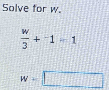 Solve for w.
 w/3 +^-1=1
w=□