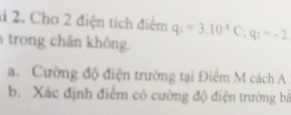 1i 2. Cho 2 điện tích điểm q_1=3.10^(-6)C; q_2=-2
trong chân không. 
a. Cường độ điện trường tại Điểm M cách A 
b Xác định điểm có cường độ điện trường bố