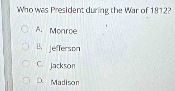 Who was President during the War of 1812?
A. Monroe
B. Jefferson
C. Jackson
D. Madison