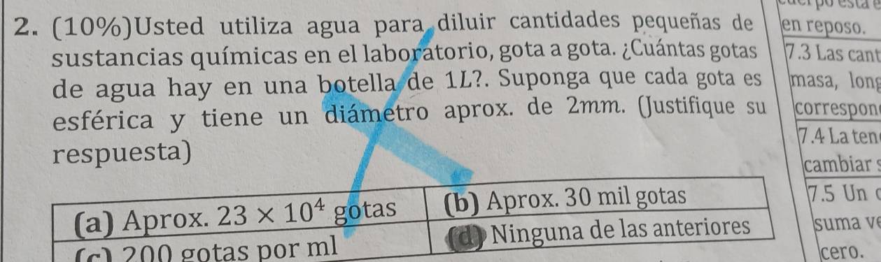 (10%)Usted utiliza agua para diluir cantidades pequeñas de en reposo.
sustancias químicas en el laboratorio, gota a gota. ¿Cuántas gotas 7.3 Las cant
de agua hay en una botella de 1L?. Suponga que cada gota es masa, long
esférica y tiene un diámetro aprox. de 2mm. (Justifique su correspon
7.4 La ten
respuesta)
iar s
Un 
a v
o.