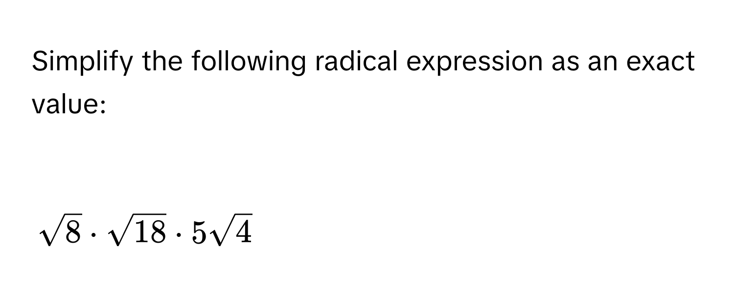 Simplify the following radical expression as an exact value:

$sqrt(8)· sqrt(18)· 5sqrt(4)$