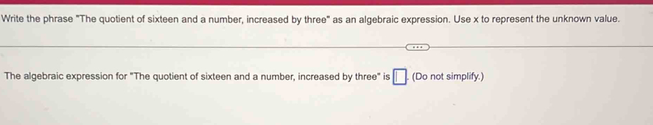 Write the phrase "The quotient of sixteen and a number, increased by three" as an algebraic expression. Use x to represent the unknown value. 
The algebraic expression for "The quotient of sixteen and a number, increased by three" is □. (Do not simplify.)