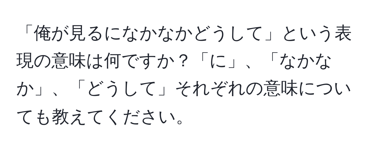 「俺が見るになかなかどうして」という表現の意味は何ですか？「に」、「なかなか」、「どうして」それぞれの意味についても教えてください。