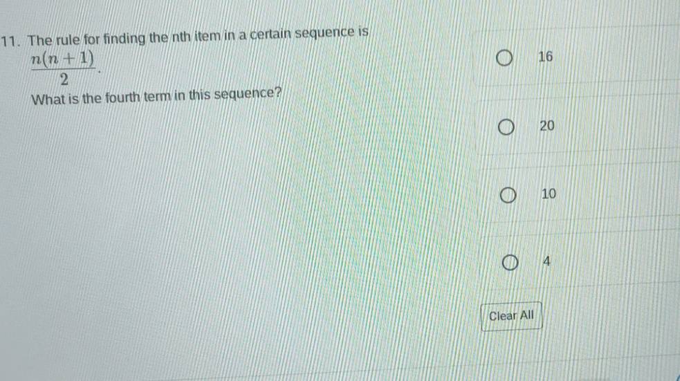 The rule for finding the nth item in a certain sequence is
 (n(n+1))/2 .
16
What is the fourth term in this sequence?
20
10
4
Clear All