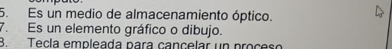 Es un medio de almacenamiento óptico. 
7. Es un elemento gráfico o dibujo. 
B. Tecla empleada para cançelar un proçeso