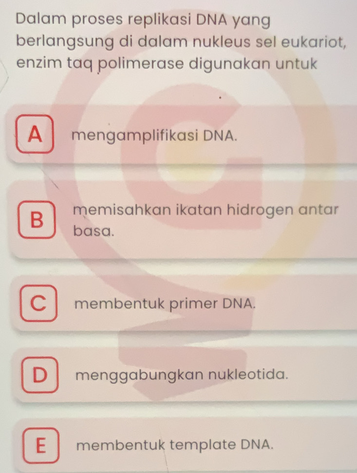 Dalam proses replikasi DNA yang
berlangsung di dalam nukleus sel eukariot,
enzim taq polimerase digunakan untuk
A mengamplifikasi DNA.
memisahkan ikatan hidrogen antar
B basa.
C membentuk primer DNA.
D menggabungkan nukleotida.
E membentuk template DNA.