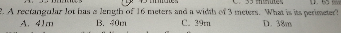 mutes C. 55 minutes D. 6 m
2. A rectangular lot has a length of 16 meters and a width of 3 meters. What is its perimeter?
A. 41m B. 40m C. 39m D. 38m