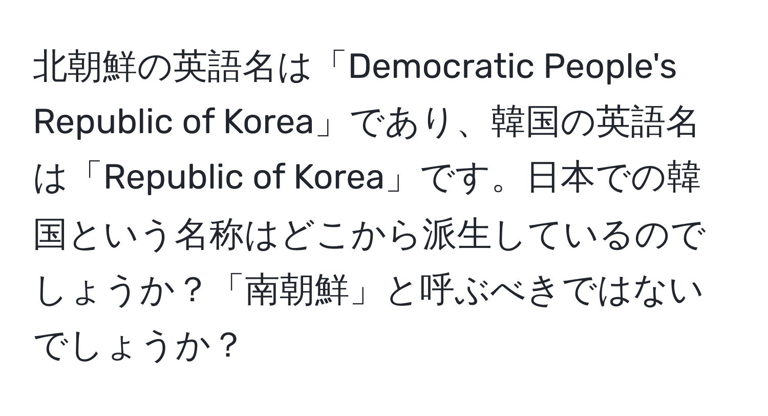 北朝鮮の英語名は「Democratic People's Republic of Korea」であり、韓国の英語名は「Republic of Korea」です。日本での韓国という名称はどこから派生しているのでしょうか？「南朝鮮」と呼ぶべきではないでしょうか？