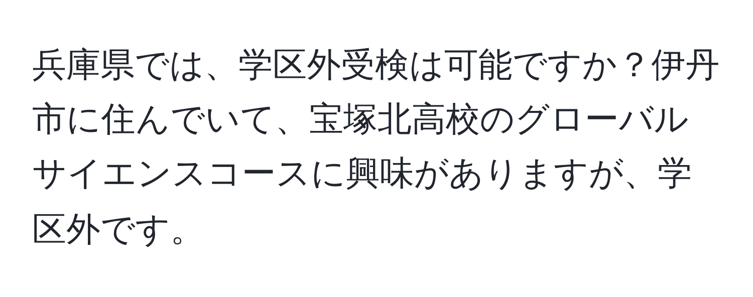 兵庫県では、学区外受検は可能ですか？伊丹市に住んでいて、宝塚北高校のグローバルサイエンスコースに興味がありますが、学区外です。