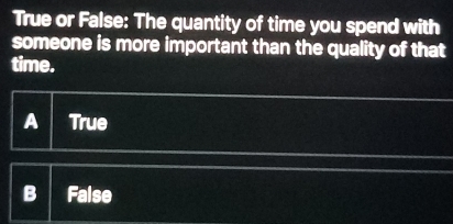 True or False: The quantity of time you spend with
someone is more important than the quality of that
time.
A True
B False