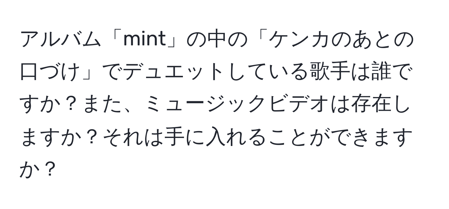 アルバム「mint」の中の「ケンカのあとの口づけ」でデュエットしている歌手は誰ですか？また、ミュージックビデオは存在しますか？それは手に入れることができますか？