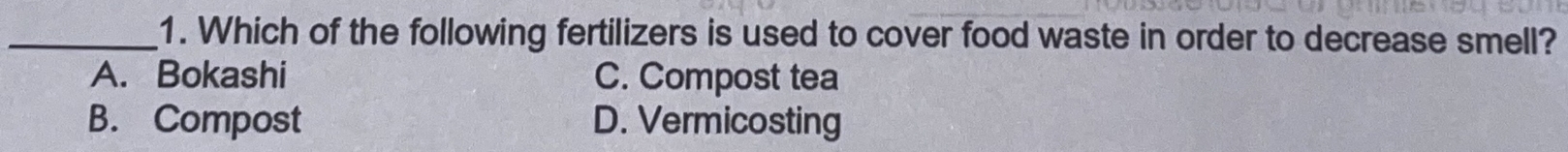 Which of the following fertilizers is used to cover food waste in order to decrease smell?
A. Bokashi C. Compost tea
B. Compost D. Vermicosting