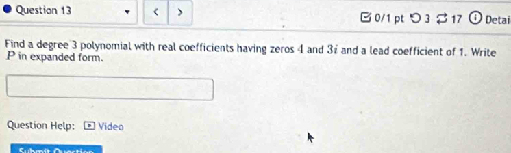 < > [ 0/1 pt つ 3 $ 17 ① Detai 
Find a degree 3 polynomial with real coefficients having zeros 4 and 3ź and a lead coefficient of 1. Write
P in expanded form. 
Question Help: Video