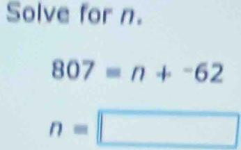 Solve for n.
807=n+^-62
n=□