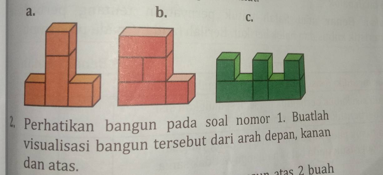 Perhatikan bangun pada soal nomor 1. Buatlah 
visualisasi bangun tersebut dari arah depan, kanan 
dan atas. 
atas 2 buah