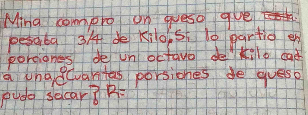 Mina comppro on gueso gve 
pesdba 3A de Kios 0 pantig en 
porciones de un octave de lo cad 
a unaecuartas porsiones de gueso 
pudo secar? R=