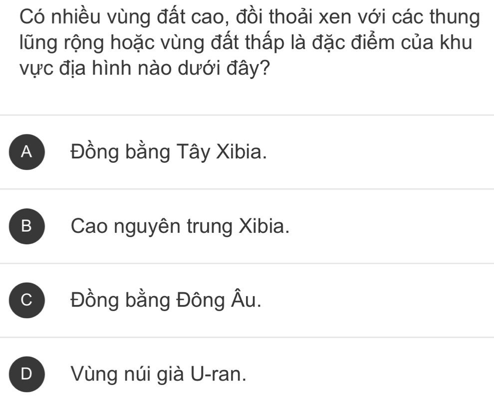 Có nhiều vùng đất cao, đồi thoải xen với các thung
lũng rộng hoặc vùng đất thấp là đặc điểm của khu
vực địa hình nào dưới đây?
A Đồng bằng Tây Xibia.
B ) Cao nguyên trung Xibia.
C Đồng bằng Đông Âu.
D Vùng núi già U-ran.