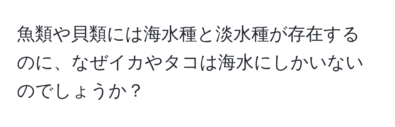 魚類や貝類には海水種と淡水種が存在するのに、なぜイカやタコは海水にしかいないのでしょうか？