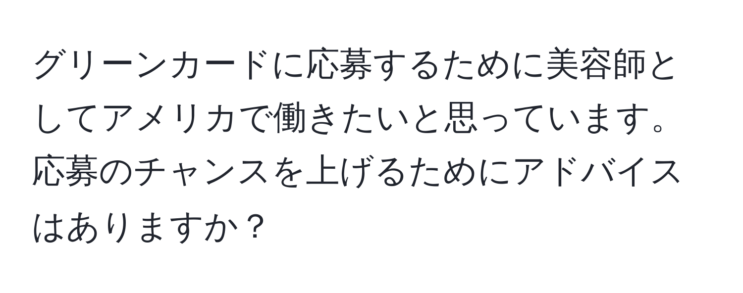 グリーンカードに応募するために美容師としてアメリカで働きたいと思っています。応募のチャンスを上げるためにアドバイスはありますか？