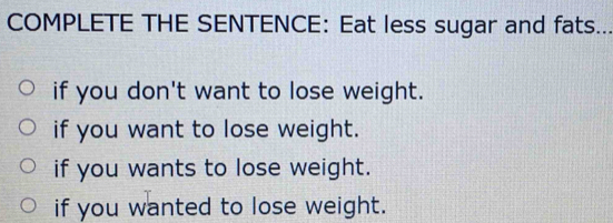 COMPLETE THE SENTENCE: Eat less sugar and fats...
if you don't want to lose weight.
if you want to lose weight.
if you wants to lose weight.
if you wanted to lose weight.