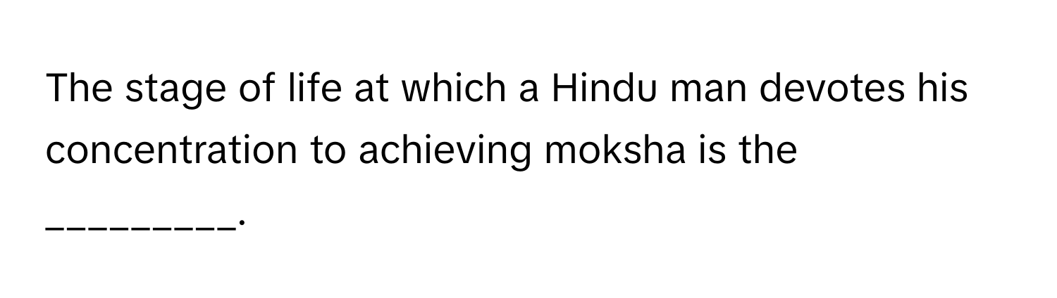 The stage of life at which a Hindu man devotes his concentration to achieving moksha is the _________.