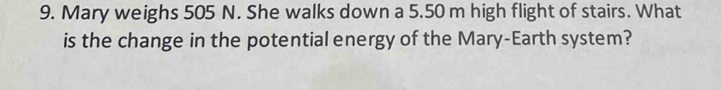 Mary weighs 505 N. She walks down a 5.50 m high flight of stairs. What 
is the change in the potential energy of the Mary-Earth system?