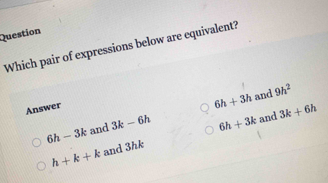 Question
Which pair of expressions below are equivalent?
and 9h^2
Answer
6h-3k and 3k-6h 6h+3h
h+k+k and 3hk 6h+3k and
3k+6h