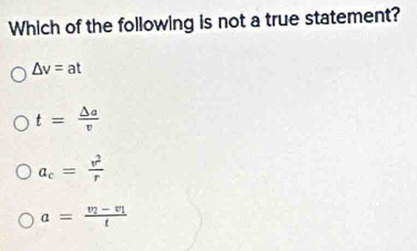 Which of the following is not a true statement?
△ v=at
t= △ a/v 
a_c= v^2/r 
a=frac v_2-v_1t