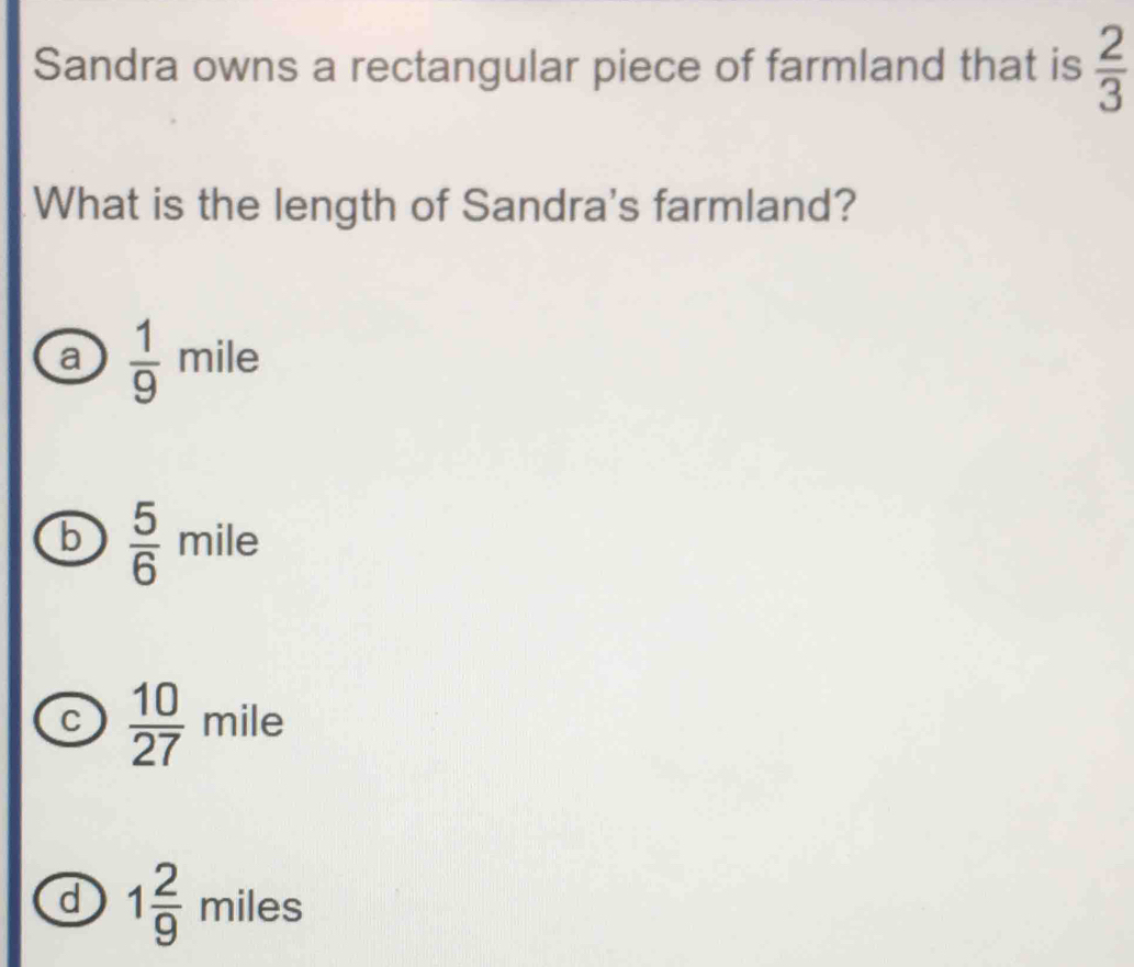 Sandra owns a rectangular piece of farmland that is  2/3 
What is the length of Sandra's farmland?
a  1/9  mile
b  5/6  mile
C  10/27  mile
d 1 2/9 miles