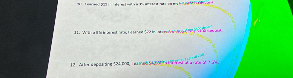 earned $15 in interest with a 3% interest rate on my initial $500 deposit. 
11. With a 9% interest rate, I earned $72 in interest on top of my 5 100 deposit. 
It at a rate of 7.5
12. After depositing $24,000, I earned $4,500 in interest at a rate of 7.5%.