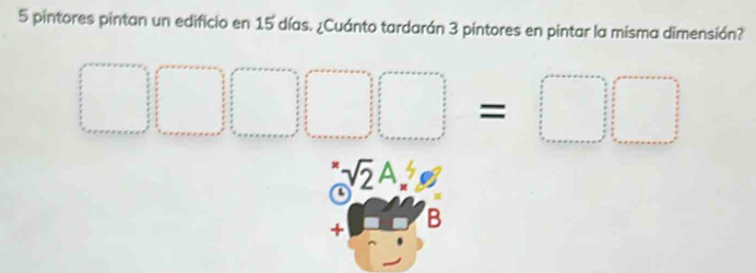 5 pintores pintan un edificio en 15 días. ¿Cuánto tardarán 3 pintores en pintar la misma dimensión?
□ □ □ □ =□ □
sqrt(2)A_x^4 ∠ 
+ B