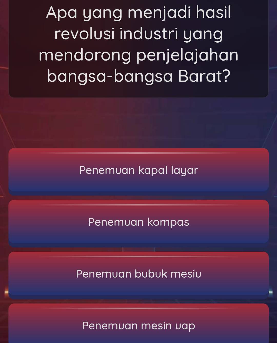 Apa yang menjadi hasil
revolusi industri yang
mendorong penjelajahan
bangsa-bangsa Barat?
Penemuan kapal layar
Penemuan kompas
Penemuan bubuk mesiu
Penemuan mesin uap