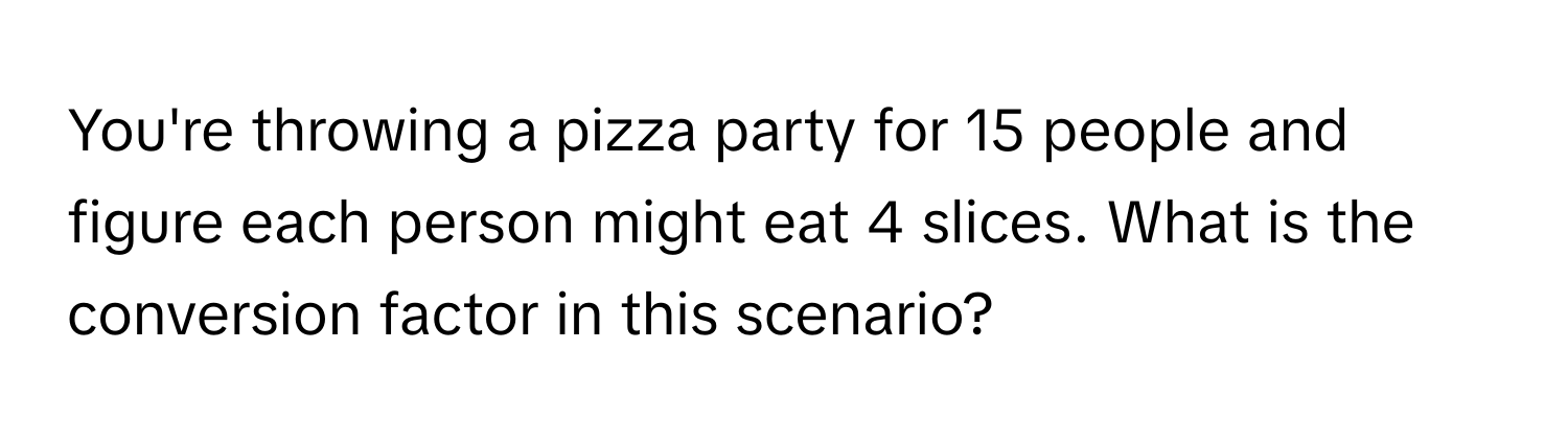 You're throwing a pizza party for 15 people and figure each person might eat 4 slices. What is the conversion factor in this scenario?