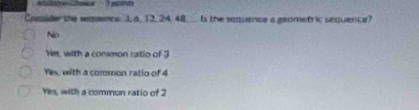 ingants
Comide the sequence: J4 12, 24. 48 ___ Is the requence a geometric sequence?
No
Y, with a common ratio of 3
Yes, with a common ratio of 4
Yes, with a common ratio of 2