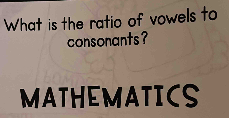 What is the ratio of vowels to 
consonants? 
MATHEMATICS