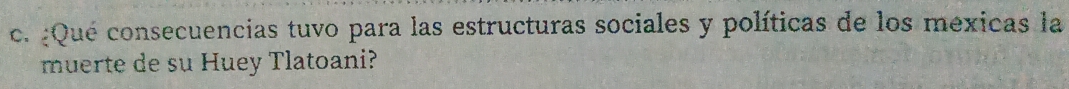 ¿Qué consecuencias tuvo para las estructuras sociales y políticas de los méxicas la 
muerte de su Huey Tlatoani?