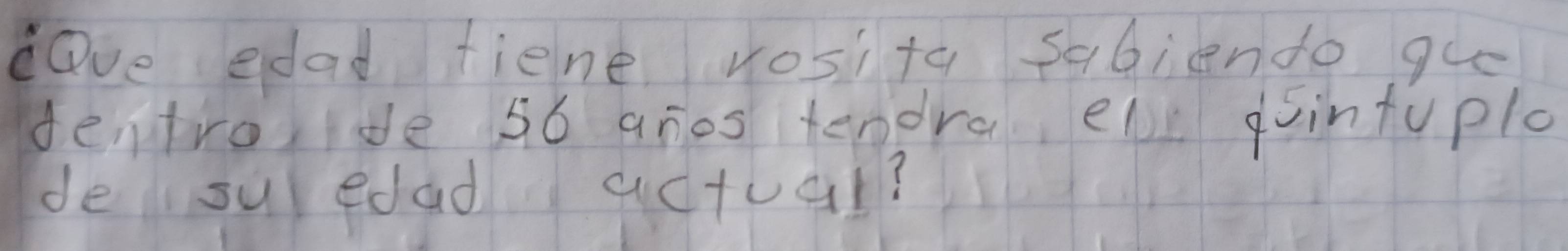 ove edad fiene vosita sabiende gue 
dentroride s6 anos tendra eve dointuple 
de su edad actual?