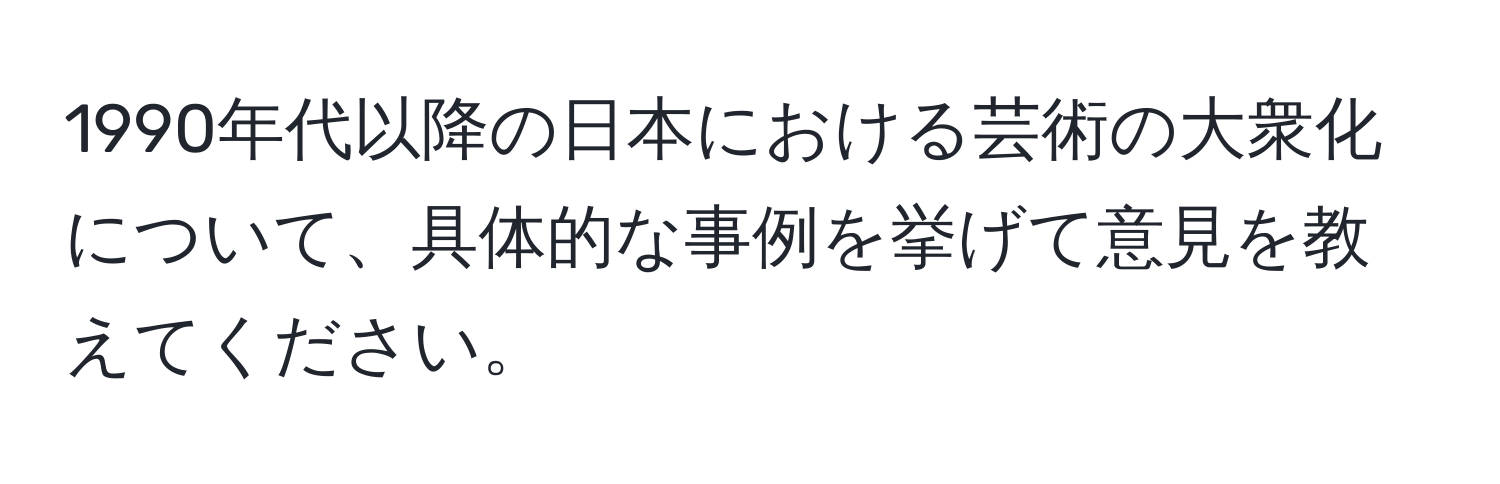 1990年代以降の日本における芸術の大衆化について、具体的な事例を挙げて意見を教えてください。