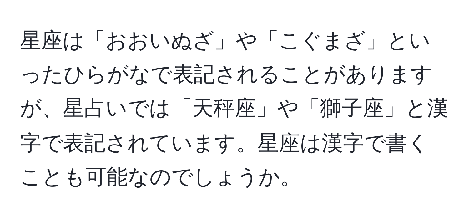 星座は「おおいぬざ」や「こぐまざ」といったひらがなで表記されることがありますが、星占いでは「天秤座」や「獅子座」と漢字で表記されています。星座は漢字で書くことも可能なのでしょうか。