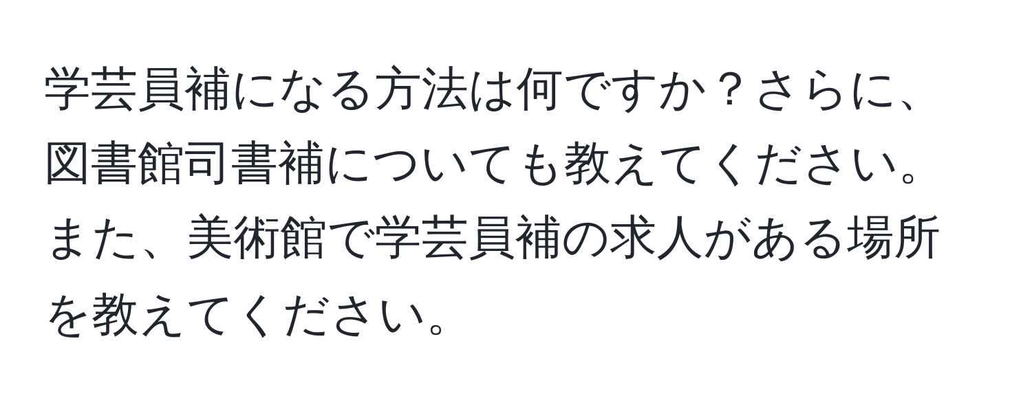 学芸員補になる方法は何ですか？さらに、図書館司書補についても教えてください。また、美術館で学芸員補の求人がある場所を教えてください。